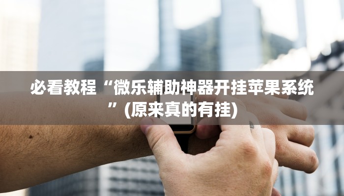 必看教程“微乐辅助神器开挂苹果系统”(原来真的有挂)