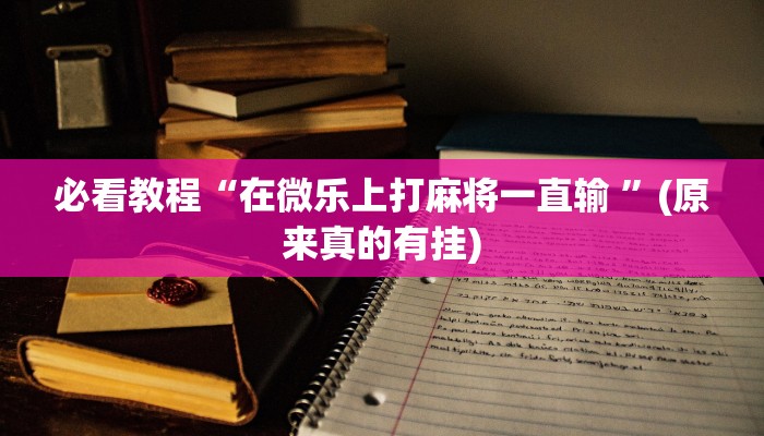 必看教程“在微乐上打麻将一直输 ”(原来真的有挂)