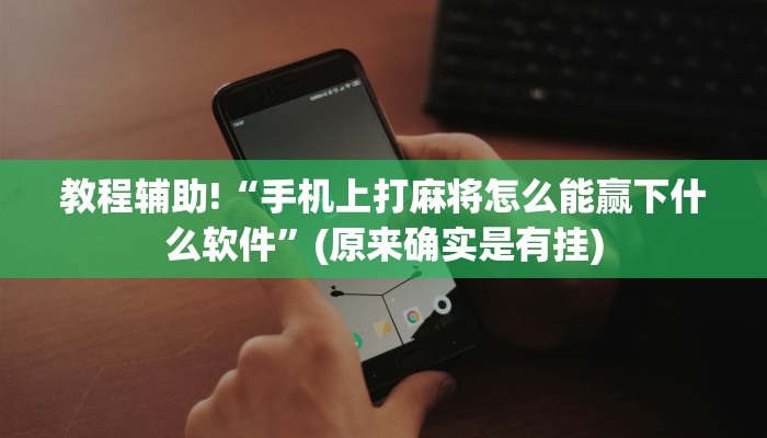 教程辅助!“手机上打麻将怎么能赢下什么软件”(原来确实是有挂)