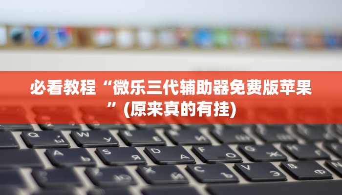 必看教程“微乐三代辅助器免费版苹果”(原来真的有挂)