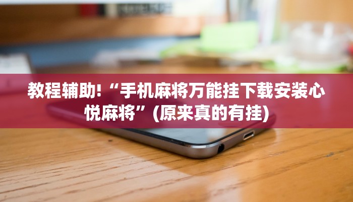 教程辅助!“手机麻将万能挂下载安装心悦麻将”(原来真的有挂)