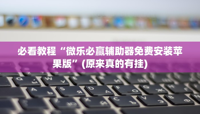 必看教程“微乐必赢辅助器免费安装苹果版”(原来真的有挂)