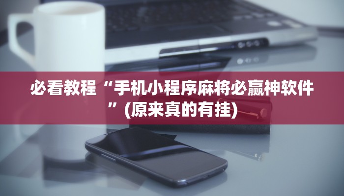 必看教程“手机小程序麻将必赢神软件”(原来真的有挂)
