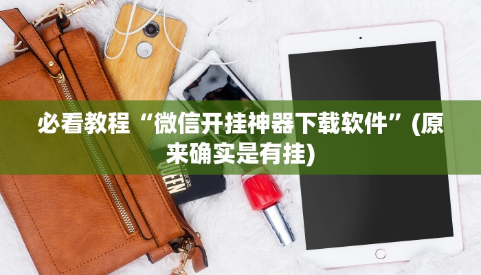必看教程“微信开挂神器下载软件”(原来确实是有挂)