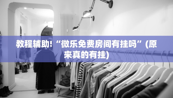 教程辅助!“微乐免费房间有挂吗”(原来真的有挂)