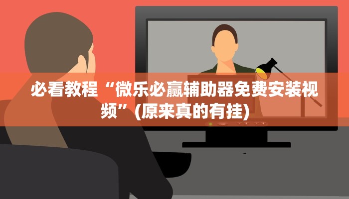 必看教程“微乐必赢辅助器免费安装视频”(原来真的有挂)