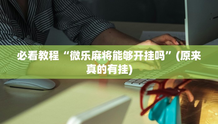 必看教程“微乐麻将能够开挂吗”(原来真的有挂)