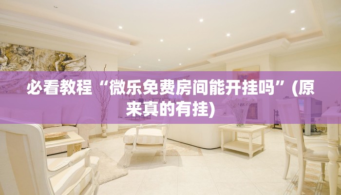 必看教程“微乐免费房间能开挂吗”(原来真的有挂)