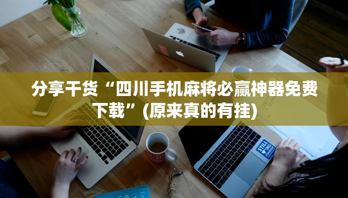 分享干货“四川手机麻将必赢神器免费下载”(原来真的有挂)