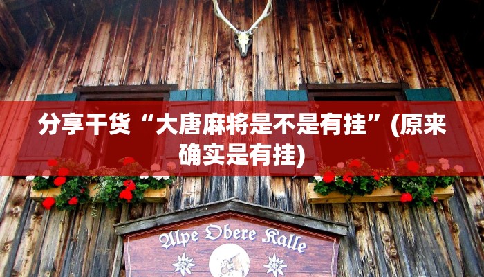 分享干货“大唐麻将是不是有挂”(原来确实是有挂)