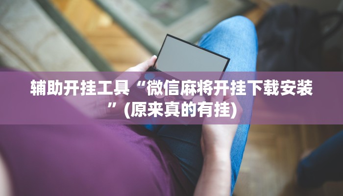 辅助开挂工具“微信麻将开挂下载安装”(原来真的有挂)