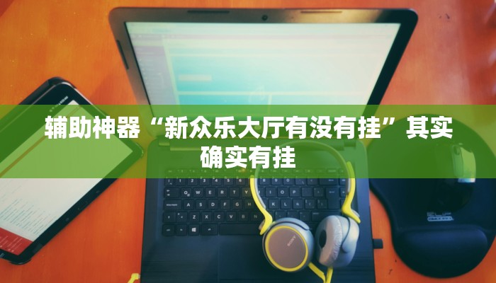 辅助神器“新众乐大厅有没有挂”其实确实有挂
