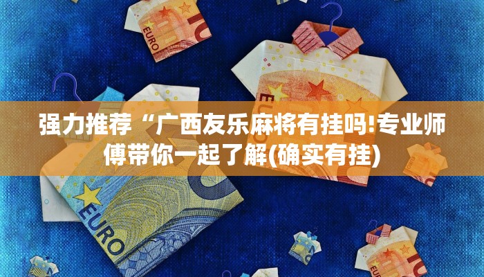 强力推荐“广西友乐麻将有挂吗!专业师傅带你一起了解(确实有挂)