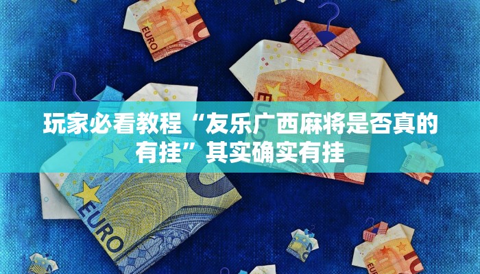 玩家必看教程“友乐广西麻将是否真的有挂”其实确实有挂