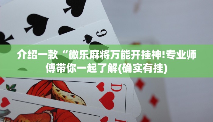 介绍一款“微乐麻将万能开挂神!专业师傅带你一起了解(确实有挂)