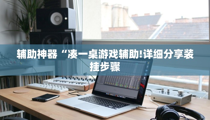 辅助神器“凑一桌游戏辅助!详细分享装挂步骤
