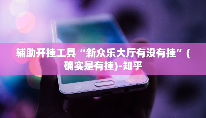 辅助开挂工具“新众乐大厅有没有挂”(确实是有挂)-知乎