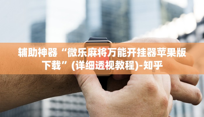 辅助神器“微乐麻将万能开挂器苹果版下载”(详细透视教程)-知乎