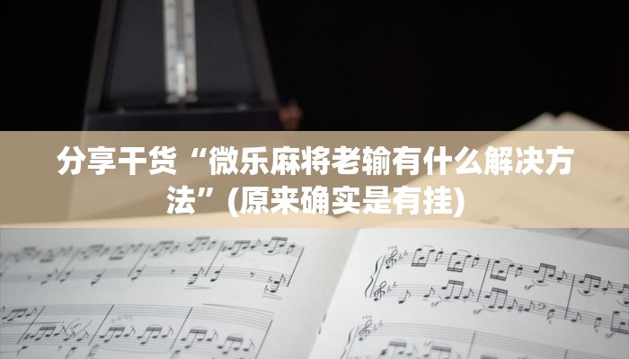 分享干货“微乐麻将老输有什么解决方法”(原来确实是有挂)
