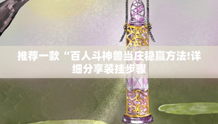 推荐一款“百人斗神兽当庄稳赢方法!详细分享装挂步骤