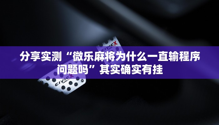 分享实测“微乐麻将为什么一直输程序问题吗”其实确实有挂