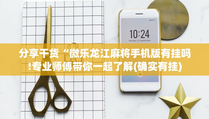 分享干货“微乐龙江麻将手机版有挂吗!专业师傅带你一起了解(确实有挂)
