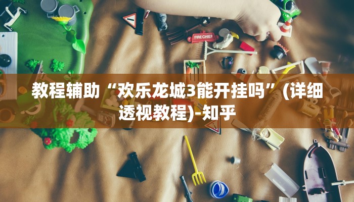教程辅助“欢乐龙城3能开挂吗”(详细透视教程)-知乎
