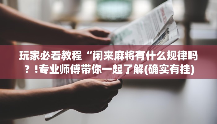 玩家必看教程“闲来麻将有什么规律吗？!专业师傅带你一起了解(确实有挂)