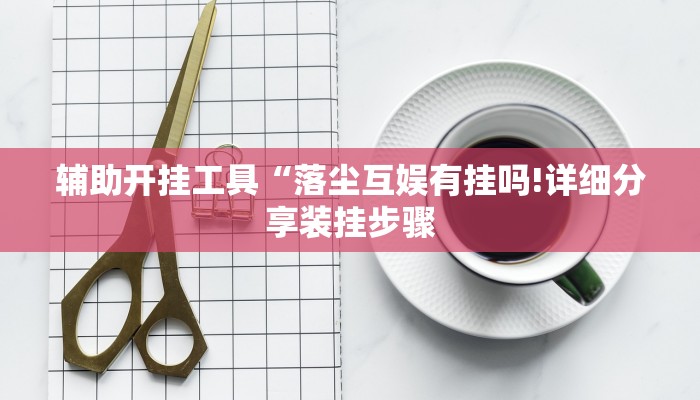 辅助开挂工具“落尘互娱有挂吗!详细分享装挂步骤