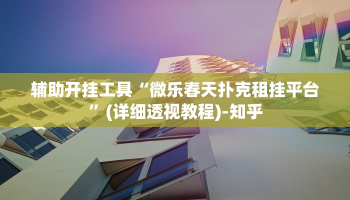 辅助开挂工具“微乐春天扑克租挂平台”(详细透视教程)-知乎