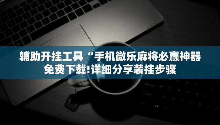 辅助开挂工具“手机微乐麻将必赢神器免费下载!详细分享装挂步骤