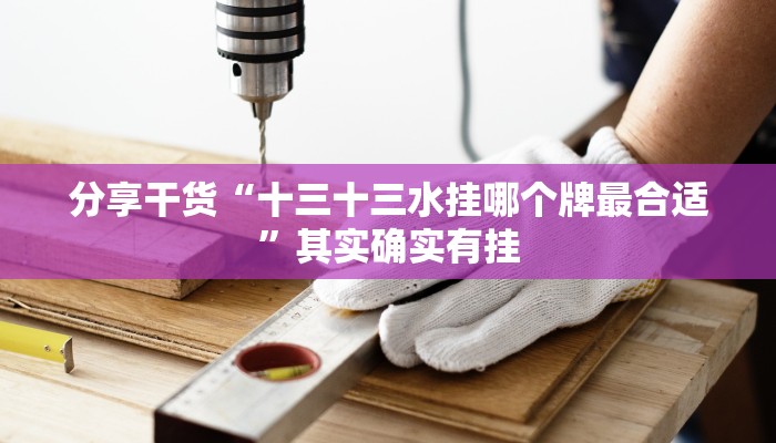 分享干货“十三十三水挂哪个牌最合适”其实确实有挂