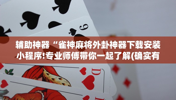 辅助神器“雀神麻将外卦神器下载安装小程序!专业师傅带你一起了解(确实有挂)