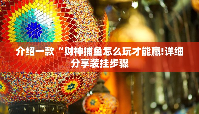 介绍一款“财神捕鱼怎么玩才能赢!详细分享装挂步骤