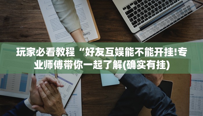 玩家必看教程“好友互娱能不能开挂!专业师傅带你一起了解(确实有挂)