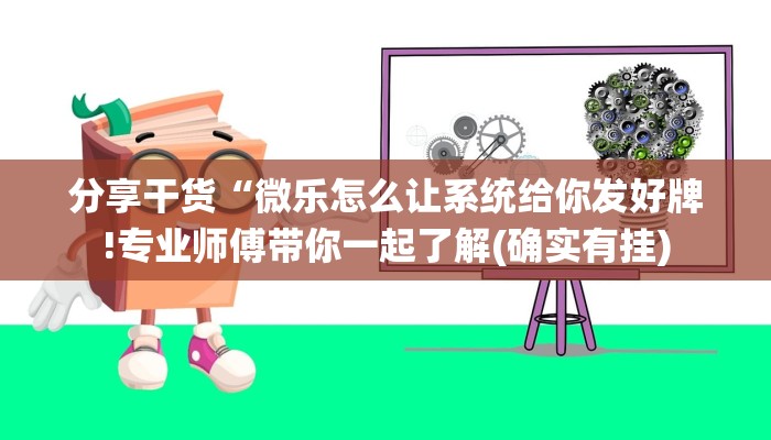 分享干货“微乐怎么让系统给你发好牌!专业师傅带你一起了解(确实有挂)