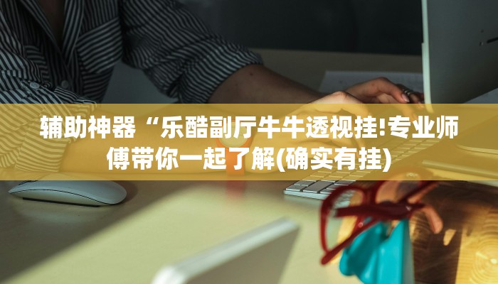 辅助神器“乐酷副厅牛牛透视挂!专业师傅带你一起了解(确实有挂)