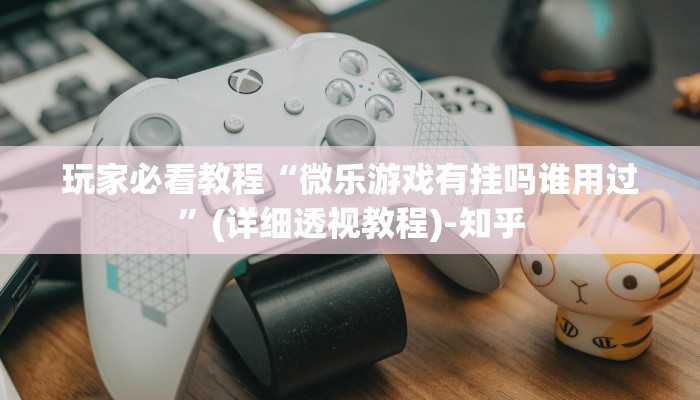 玩家必看教程“微乐游戏有挂吗谁用过”(详细透视教程)-知乎