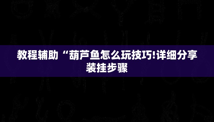 教程辅助“葫芦鱼怎么玩技巧!详细分享装挂步骤