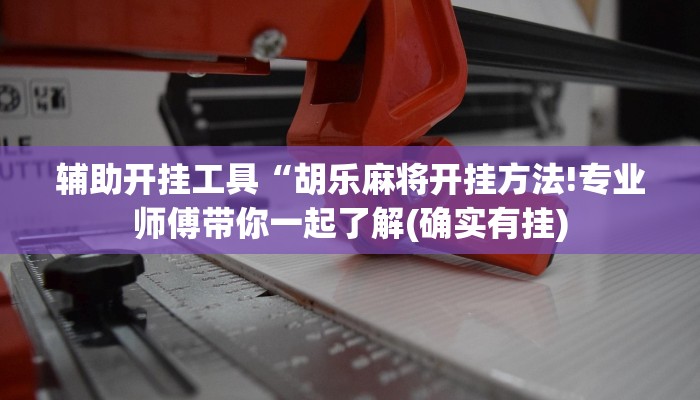 辅助开挂工具“胡乐麻将开挂方法!专业师傅带你一起了解(确实有挂)