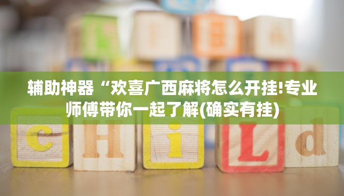 辅助神器“欢喜广西麻将怎么开挂!专业师傅带你一起了解(确实有挂)