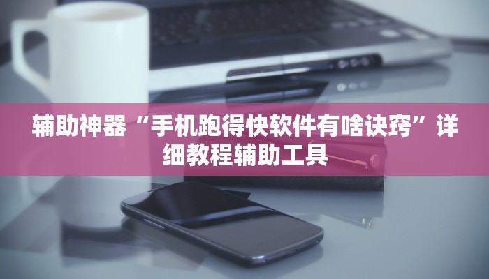 辅助神器“手机跑得快软件有啥诀窍”详细教程辅助工具