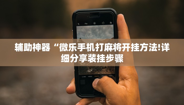 辅助神器“微乐手机打麻将开挂方法!详细分享装挂步骤