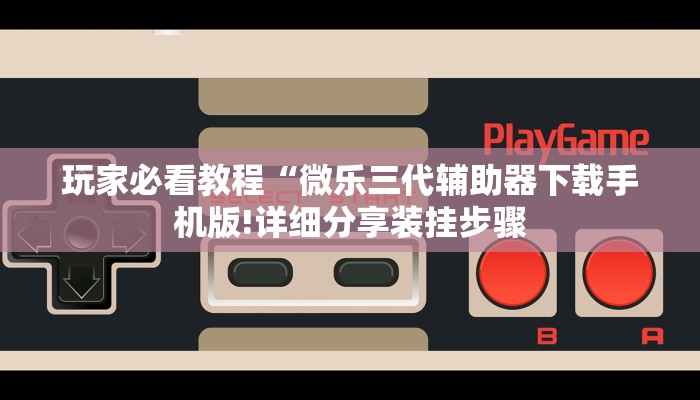 玩家必看教程“微乐三代辅助器下载手机版!详细分享装挂步骤