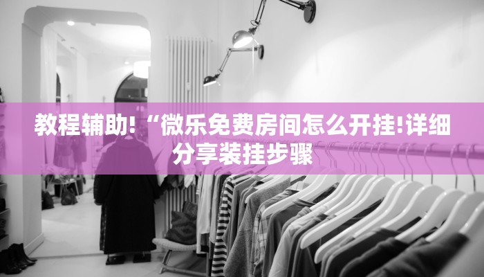 教程辅助!“微乐免费房间怎么开挂!详细分享装挂步骤