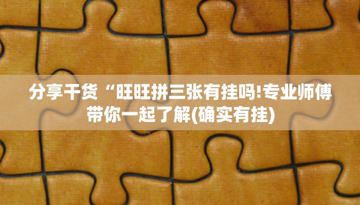 分享干货“旺旺拼三张有挂吗!专业师傅带你一起了解(确实有挂)